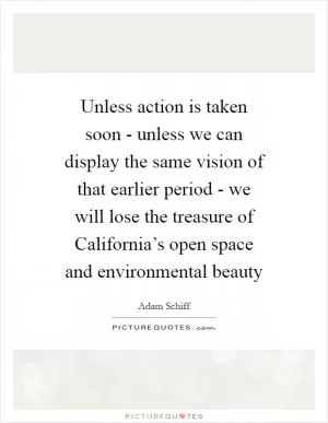 Unless action is taken soon - unless we can display the same vision of that earlier period - we will lose the treasure of California’s open space and environmental beauty Picture Quote #1