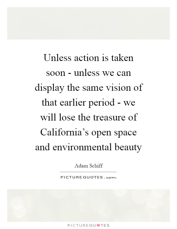 Unless action is taken soon - unless we can display the same vision of that earlier period - we will lose the treasure of California's open space and environmental beauty Picture Quote #1