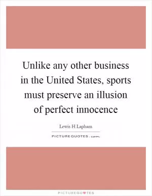 Unlike any other business in the United States, sports must preserve an illusion of perfect innocence Picture Quote #1