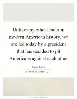 Unlike any other leader in modern American history, we are led today by a president that has decided to pit Americans against each other Picture Quote #1