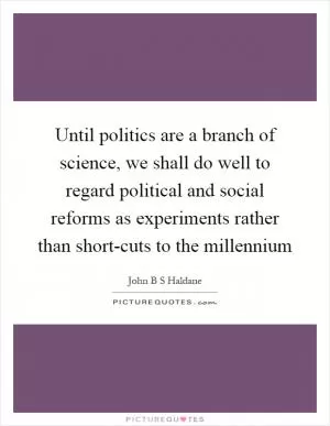 Until politics are a branch of science, we shall do well to regard political and social reforms as experiments rather than short-cuts to the millennium Picture Quote #1