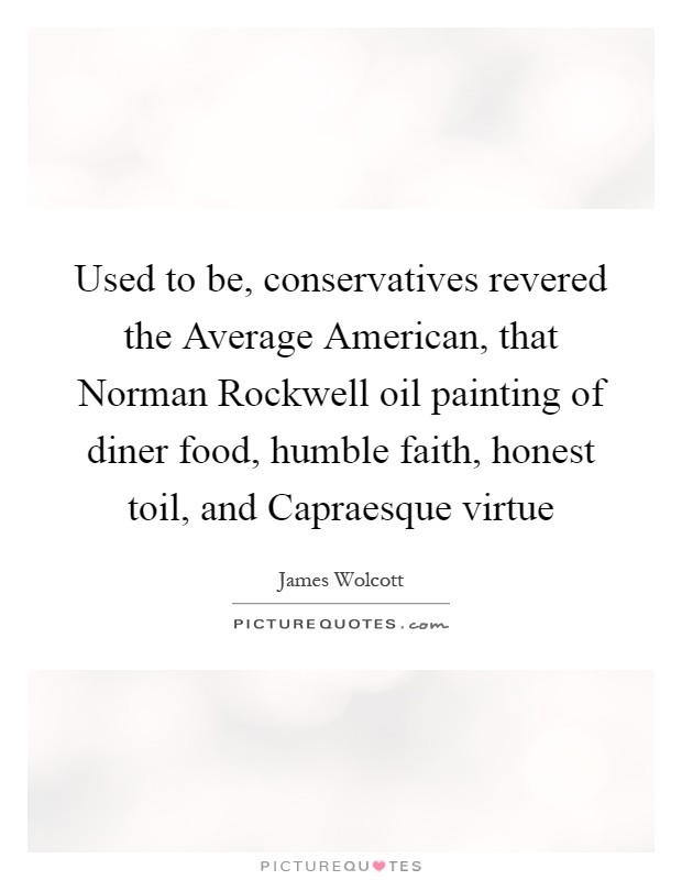 Used to be, conservatives revered the Average American, that Norman Rockwell oil painting of diner food, humble faith, honest toil, and Capraesque virtue Picture Quote #1