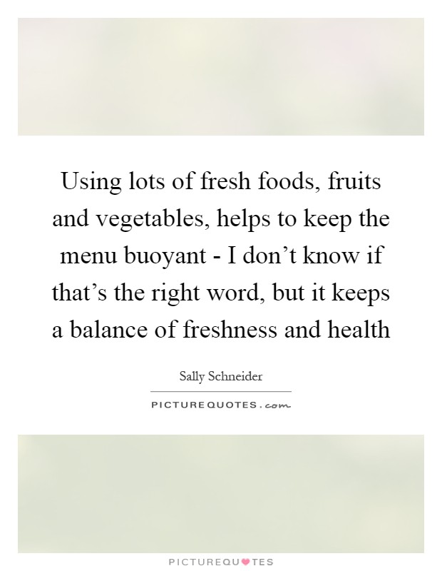 Using lots of fresh foods, fruits and vegetables, helps to keep the menu buoyant - I don't know if that's the right word, but it keeps a balance of freshness and health Picture Quote #1