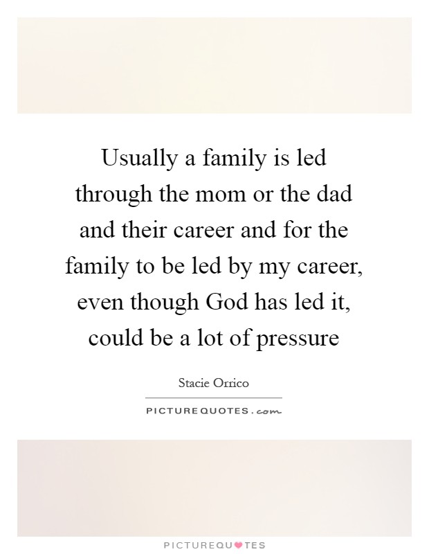 Usually a family is led through the mom or the dad and their career and for the family to be led by my career, even though God has led it, could be a lot of pressure Picture Quote #1