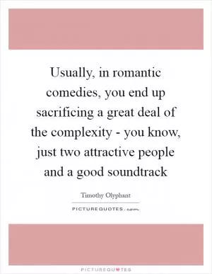 Usually, in romantic comedies, you end up sacrificing a great deal of the complexity - you know, just two attractive people and a good soundtrack Picture Quote #1