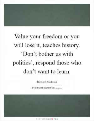 Value your freedom or you will lose it, teaches history. ‘Don’t bother us with politics’, respond those who don’t want to learn Picture Quote #1