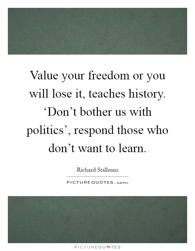 Value your freedom or you will lose it, teaches history. ‘Don't bother us with politics', respond those who don't want to learn Picture Quote #1