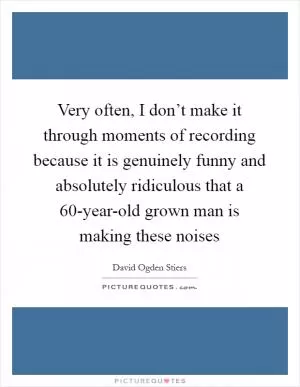Very often, I don’t make it through moments of recording because it is genuinely funny and absolutely ridiculous that a 60-year-old grown man is making these noises Picture Quote #1