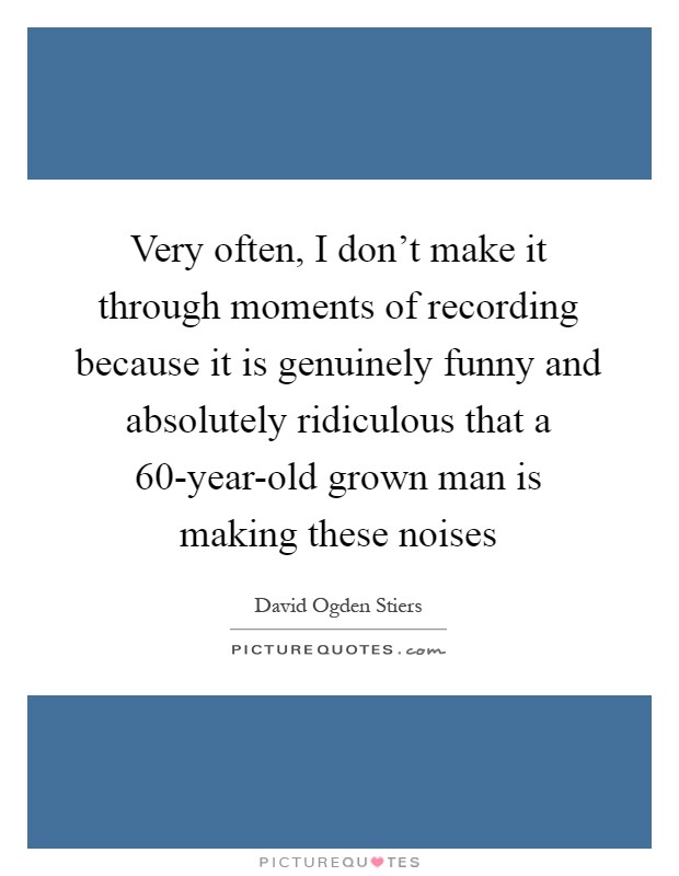 Very often, I don't make it through moments of recording because it is genuinely funny and absolutely ridiculous that a 60-year-old grown man is making these noises Picture Quote #1