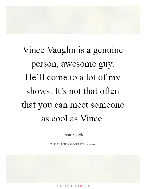 Vince Vaughn is a genuine person, awesome guy. He'll come to a lot of my shows. It's not that often that you can meet someone as cool as Vince Picture Quote #1