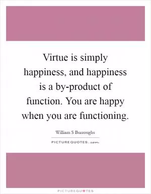 Virtue is simply happiness, and happiness is a by-product of function. You are happy when you are functioning Picture Quote #1