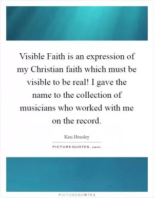 Visible Faith is an expression of my Christian faith which must be visible to be real! I gave the name to the collection of musicians who worked with me on the record Picture Quote #1