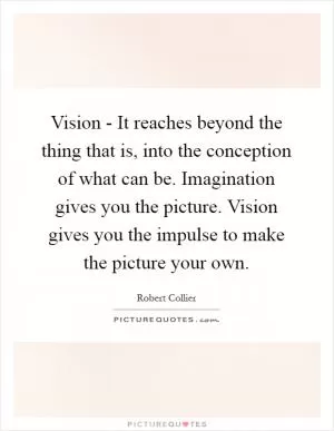 Vision - It reaches beyond the thing that is, into the conception of what can be. Imagination gives you the picture. Vision gives you the impulse to make the picture your own Picture Quote #1