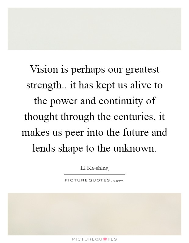 Vision is perhaps our greatest strength.. it has kept us alive to the power and continuity of thought through the centuries, it makes us peer into the future and lends shape to the unknown Picture Quote #1