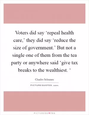Voters did say ‘repeal health care,’ they did say ‘reduce the size of government.’ But not a single one of them from the tea party or anywhere said ‘give tax breaks to the wealthiest. ‘ Picture Quote #1