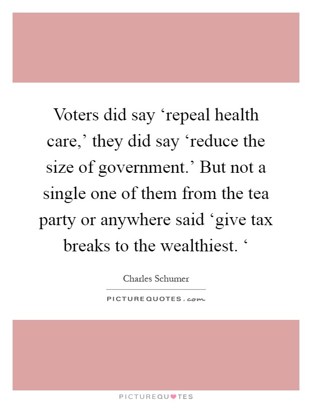 Voters did say ‘repeal health care,' they did say ‘reduce the size of government.' But not a single one of them from the tea party or anywhere said ‘give tax breaks to the wealthiest. ‘ Picture Quote #1