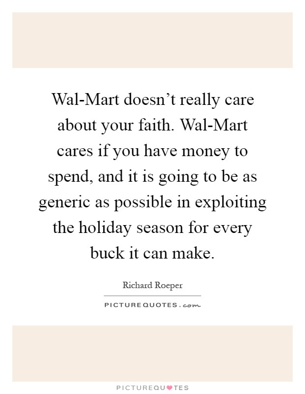 Wal-Mart doesn't really care about your faith. Wal-Mart cares if you have money to spend, and it is going to be as generic as possible in exploiting the holiday season for every buck it can make Picture Quote #1
