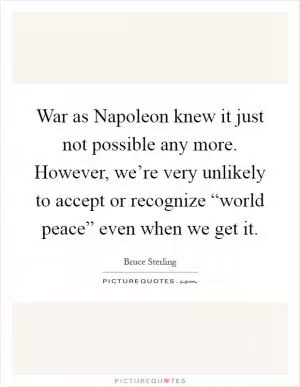 War as Napoleon knew it just not possible any more. However, we’re very unlikely to accept or recognize “world peace” even when we get it Picture Quote #1