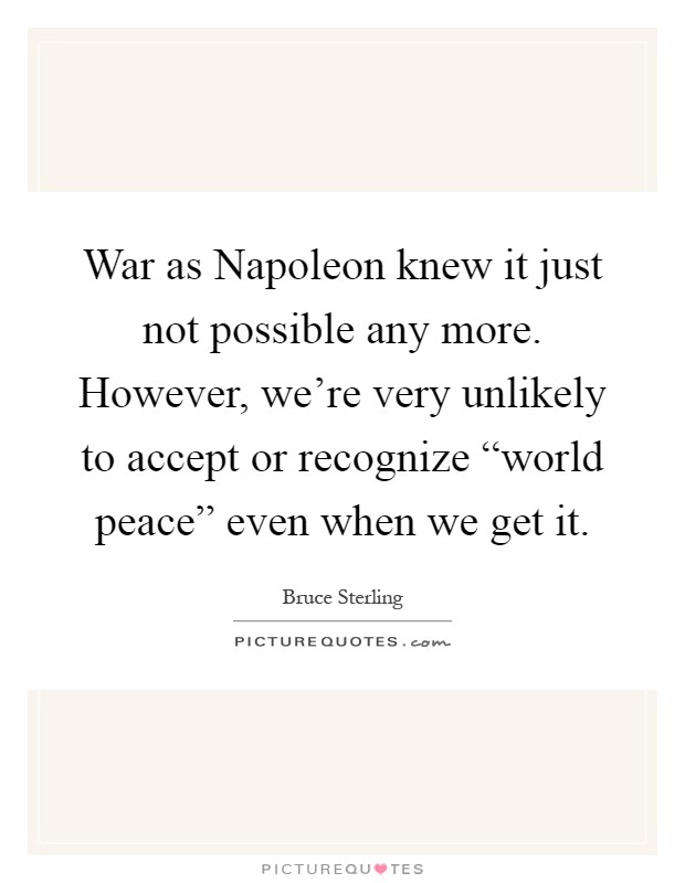 War as Napoleon knew it just not possible any more. However, we're very unlikely to accept or recognize “world peace” even when we get it Picture Quote #1
