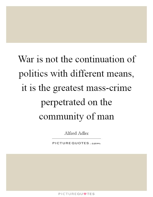 War is not the continuation of politics with different means, it is the greatest mass-crime perpetrated on the community of man Picture Quote #1