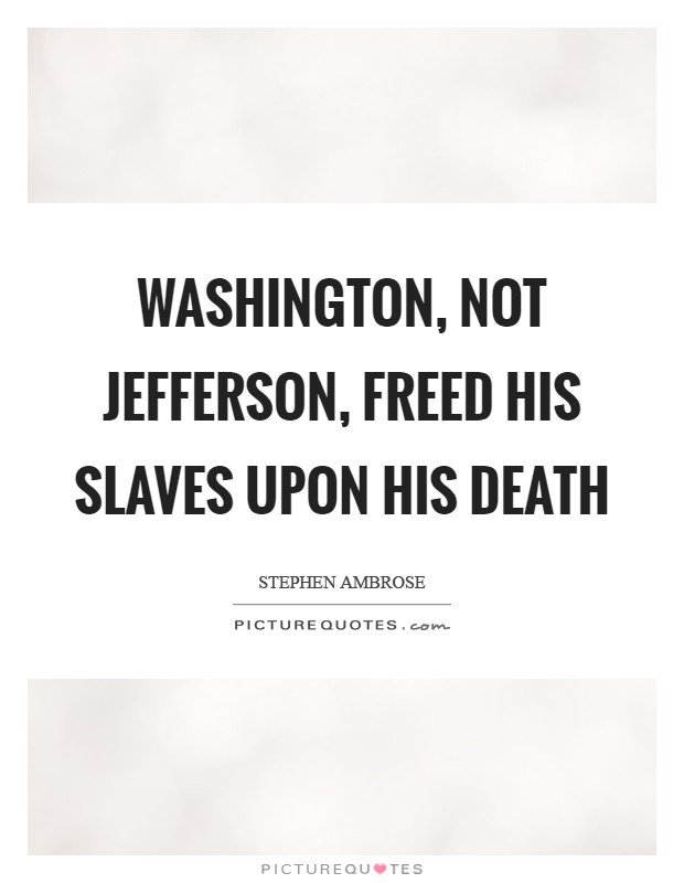 Washington, not Jefferson, freed his slaves upon his death Picture Quote #1