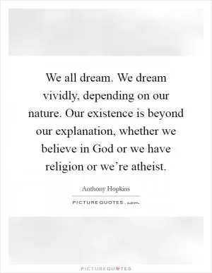 We all dream. We dream vividly, depending on our nature. Our existence is beyond our explanation, whether we believe in God or we have religion or we’re atheist Picture Quote #1