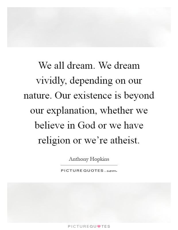 We all dream. We dream vividly, depending on our nature. Our existence is beyond our explanation, whether we believe in God or we have religion or we're atheist Picture Quote #1
