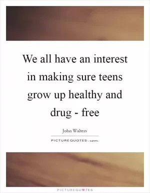 We all have an interest in making sure teens grow up healthy and drug - free Picture Quote #1