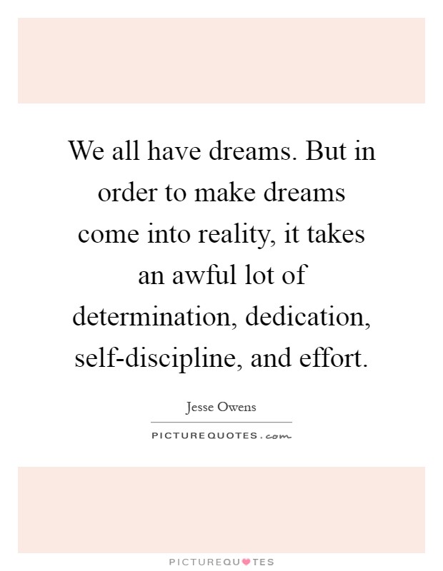 We all have dreams. But in order to make dreams come into reality, it takes an awful lot of determination, dedication, self-discipline, and effort Picture Quote #1