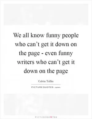 We all know funny people who can’t get it down on the page - even funny writers who can’t get it down on the page Picture Quote #1