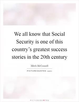 We all know that Social Security is one of this country’s greatest success stories in the 20th century Picture Quote #1
