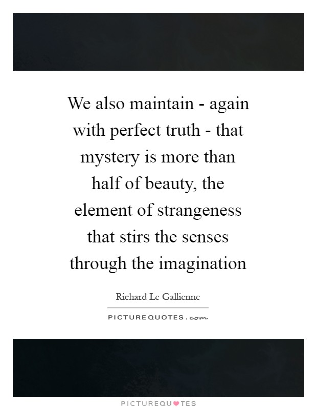We also maintain - again with perfect truth - that mystery is more than half of beauty, the element of strangeness that stirs the senses through the imagination Picture Quote #1