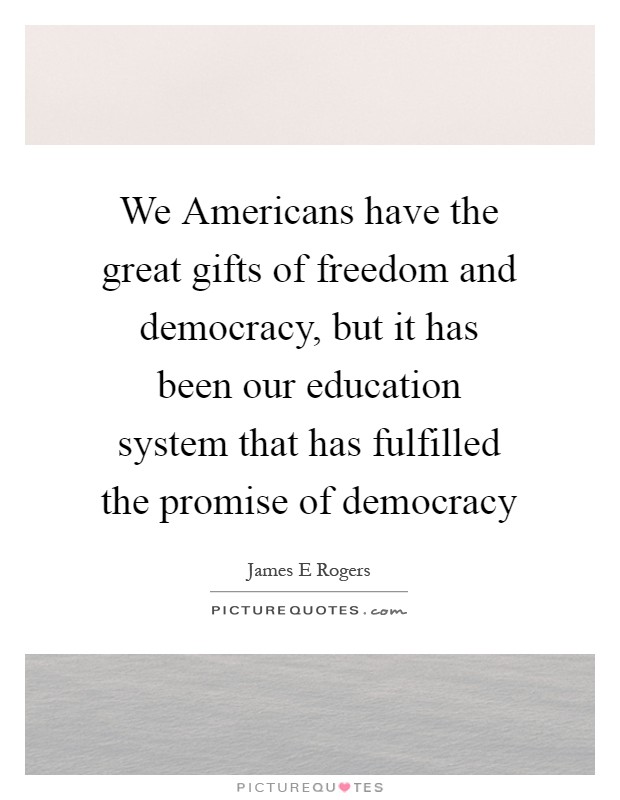 We Americans have the great gifts of freedom and democracy, but it has been our education system that has fulfilled the promise of democracy Picture Quote #1