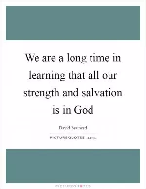 We are a long time in learning that all our strength and salvation is in God Picture Quote #1