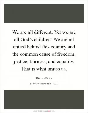 We are all different. Yet we are all God’s children. We are all united behind this country and the common cause of freedom, justice, fairness, and equality. That is what unites us Picture Quote #1