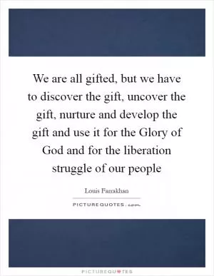 We are all gifted, but we have to discover the gift, uncover the gift, nurture and develop the gift and use it for the Glory of God and for the liberation struggle of our people Picture Quote #1