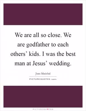 We are all so close. We are godfather to each others’ kids. I was the best man at Jesus’ wedding Picture Quote #1