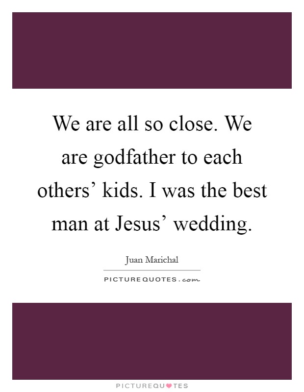 We are all so close. We are godfather to each others' kids. I was the best man at Jesus' wedding Picture Quote #1