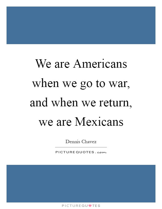 We are Americans when we go to war, and when we return, we are Mexicans Picture Quote #1