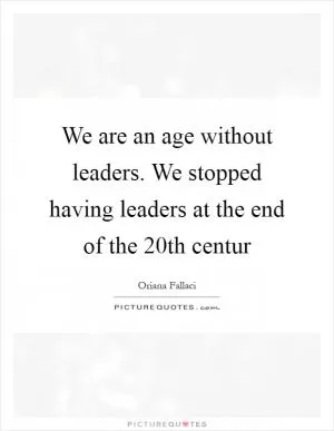 We are an age without leaders. We stopped having leaders at the end of the 20th centur Picture Quote #1