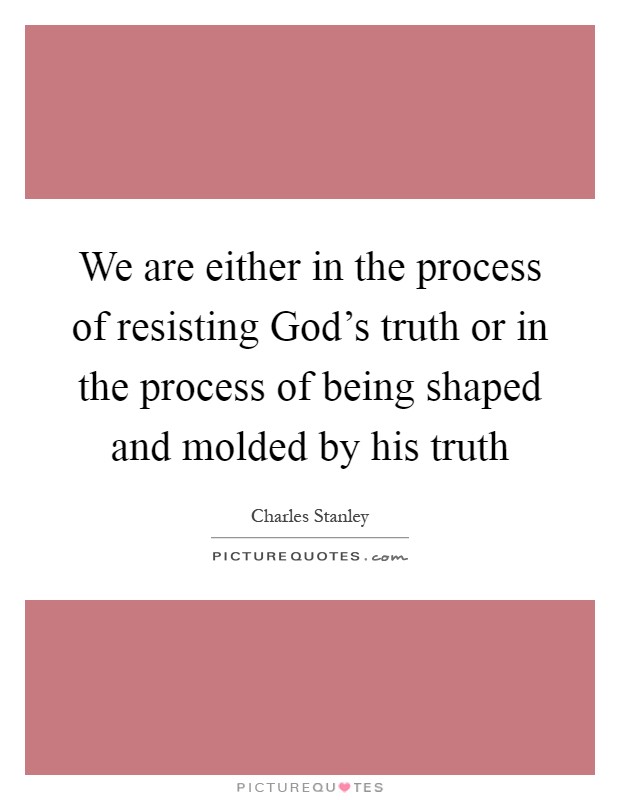 We are either in the process of resisting God's truth or in the process of being shaped and molded by his truth Picture Quote #1