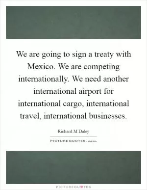 We are going to sign a treaty with Mexico. We are competing internationally. We need another international airport for international cargo, international travel, international businesses Picture Quote #1