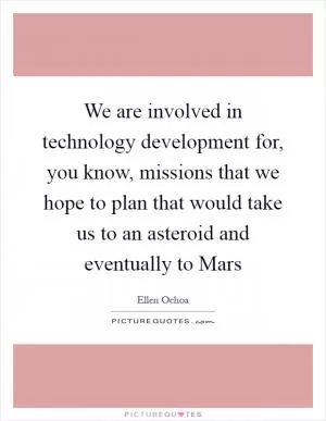 We are involved in technology development for, you know, missions that we hope to plan that would take us to an asteroid and eventually to Mars Picture Quote #1