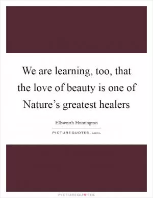 We are learning, too, that the love of beauty is one of Nature’s greatest healers Picture Quote #1