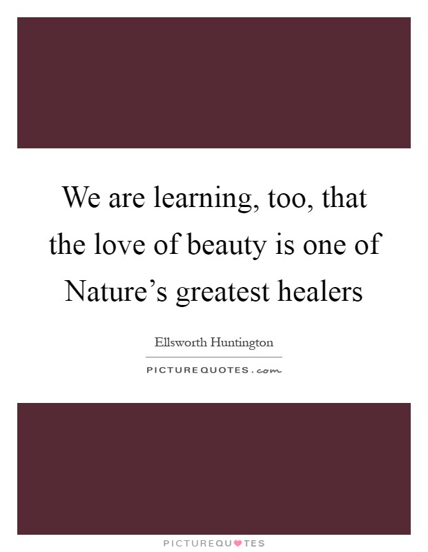 We are learning, too, that the love of beauty is one of Nature's greatest healers Picture Quote #1