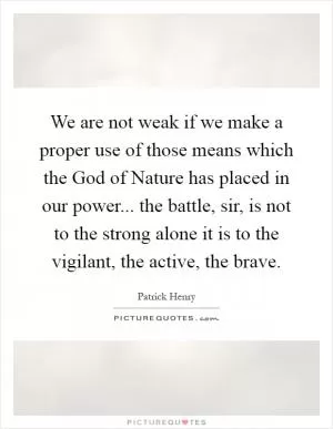 We are not weak if we make a proper use of those means which the God of Nature has placed in our power... the battle, sir, is not to the strong alone it is to the vigilant, the active, the brave Picture Quote #1
