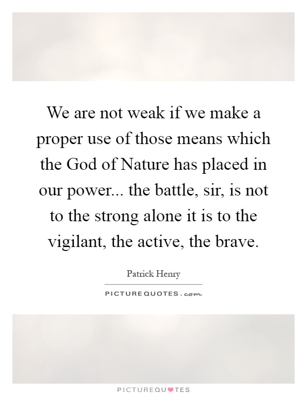 We are not weak if we make a proper use of those means which the God of Nature has placed in our power... the battle, sir, is not to the strong alone it is to the vigilant, the active, the brave Picture Quote #1