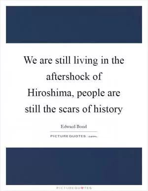 We are still living in the aftershock of Hiroshima, people are still the scars of history Picture Quote #1