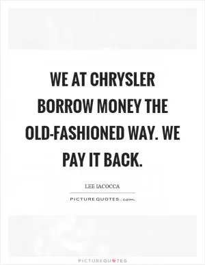 We at Chrysler borrow money the old-fashioned way. We pay it back Picture Quote #1