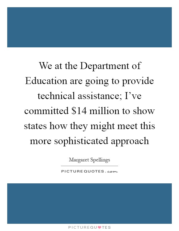 We at the Department of Education are going to provide technical assistance; I've committed $14 million to show states how they might meet this more sophisticated approach Picture Quote #1